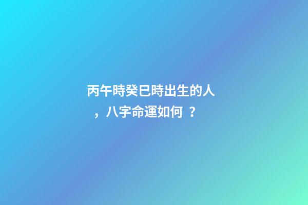 丙午時癸巳時出生的人，八字命運如何？